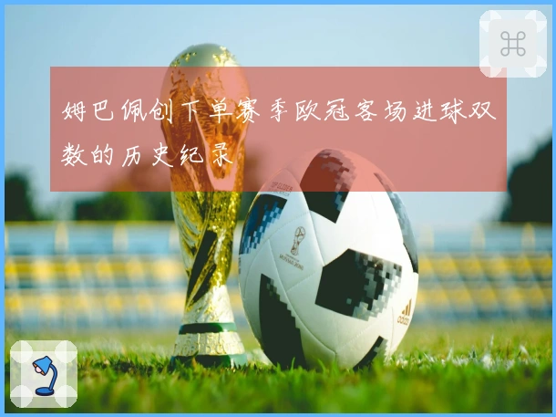 姆巴佩创下单赛季欧冠客场进球双数的历史纪录