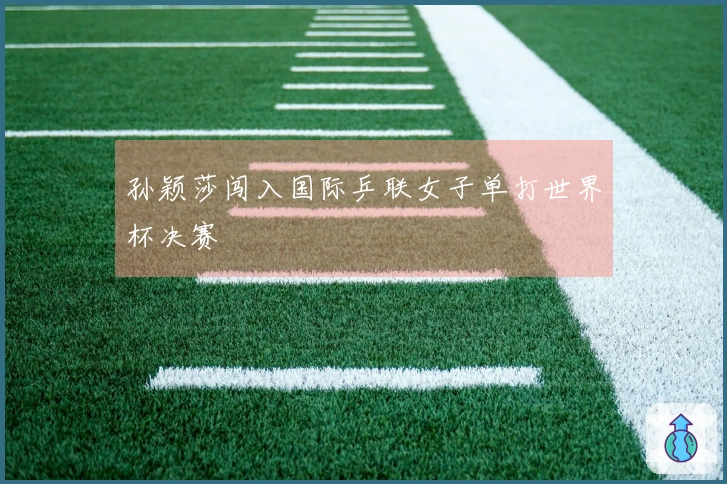 孙颖莎闯入国际乒联女子单打世界杯决赛