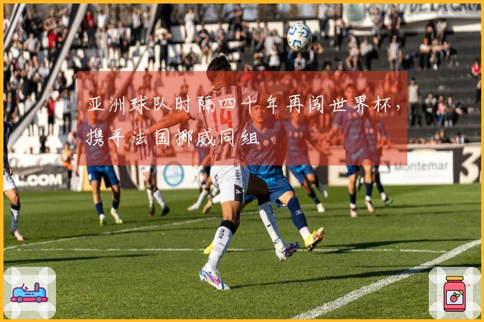 亚洲球队时隔四十年再闯世界杯，携手法国挪威同组