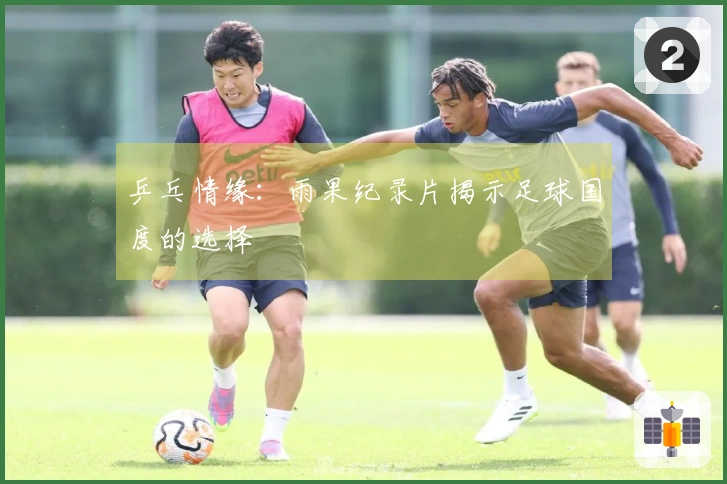 乒乓情缘：雨果纪录片揭示足球国度的选择