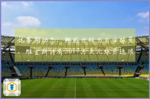 休赛期动态：鲍威尔转为自由球员，维金斯持有3017万美元球员选项