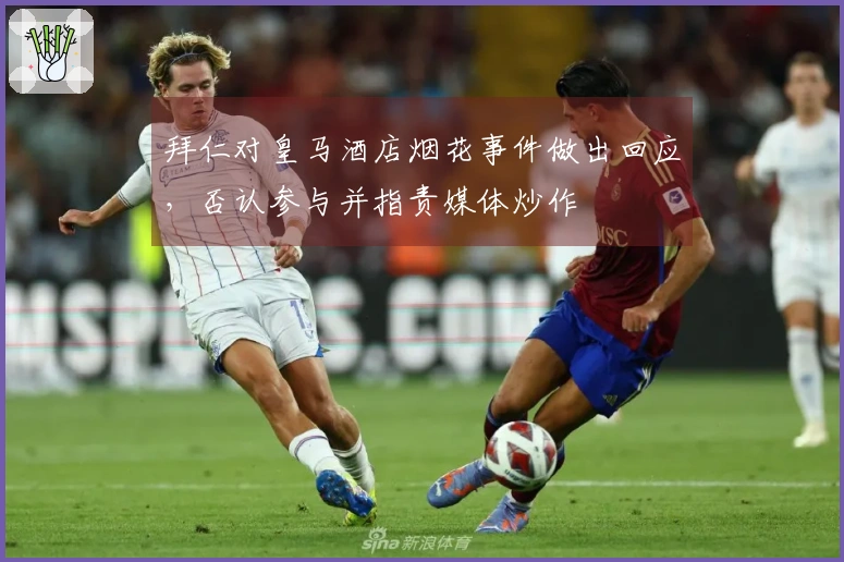 拜仁对皇马酒店烟花事件做出回应,否认参与并指责媒体炒作