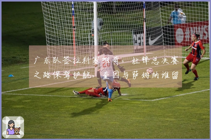 广东队签拉科塞维奇，杜锋总决赛之路保驾护航，奎因与萨姆纳谁留谁去？