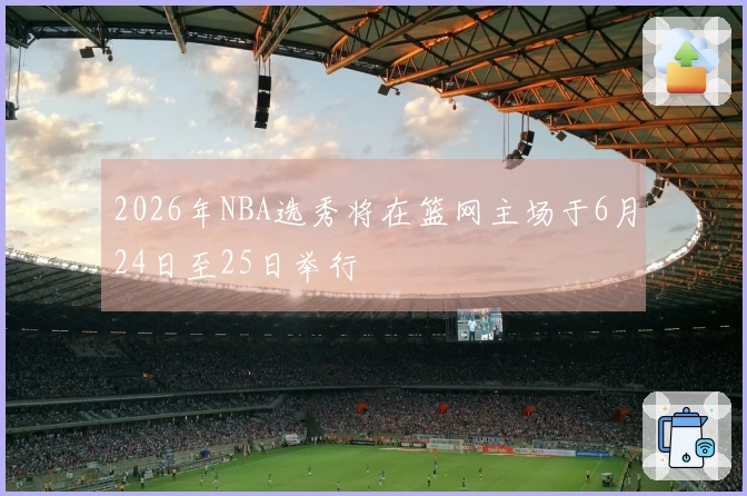 2026年NBA选秀将在篮网主场于6月24日至25日举行