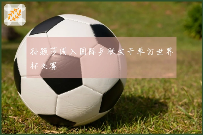 孙颖莎闯入国际乒联女子单打世界杯决赛