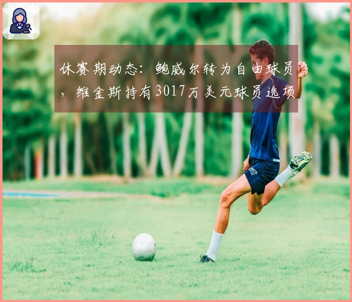 休赛期动态：鲍威尔转为自由球员，维金斯持有3017万美元球员选项