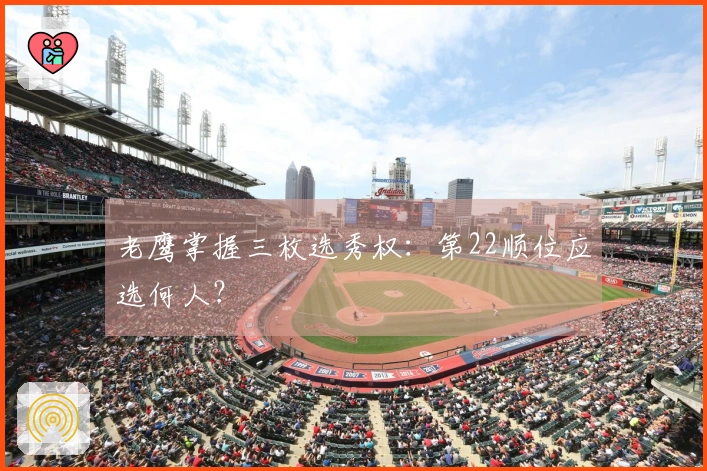 老鹰掌握三枚选秀权：第22顺位应选何人？