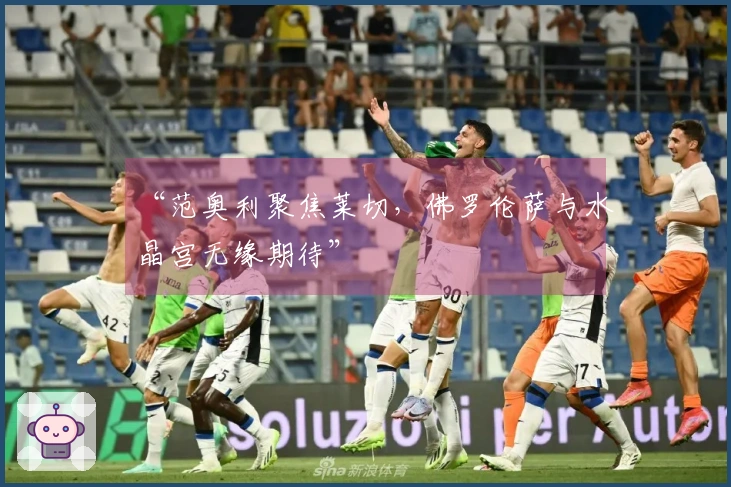 “范奥利聚焦莱切，佛罗伦萨与水晶宫无缘期待”