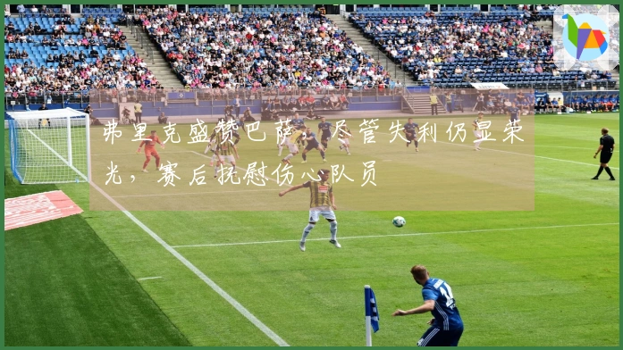 弗里克盛赞巴萨，尽管失利仍显荣光，赛后抚慰伤心队员