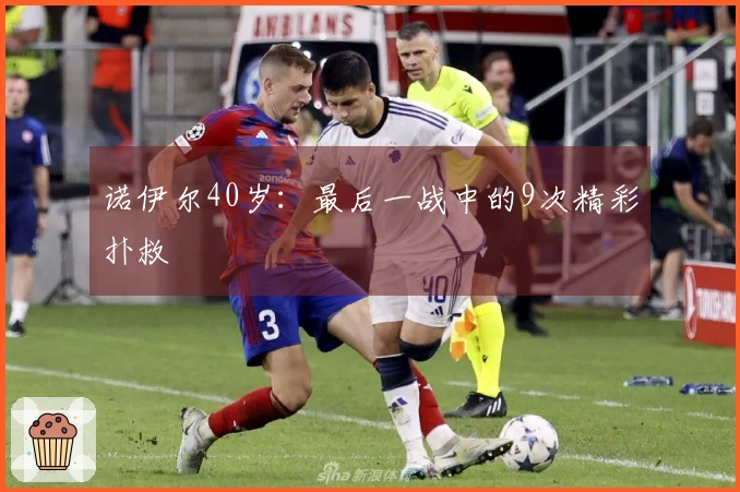 诺伊尔40岁：最后一战中的9次精彩扑救