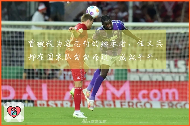 曾被视为容志行的继承者,伍文兵却在国家队匆匆而过,成就平平。
