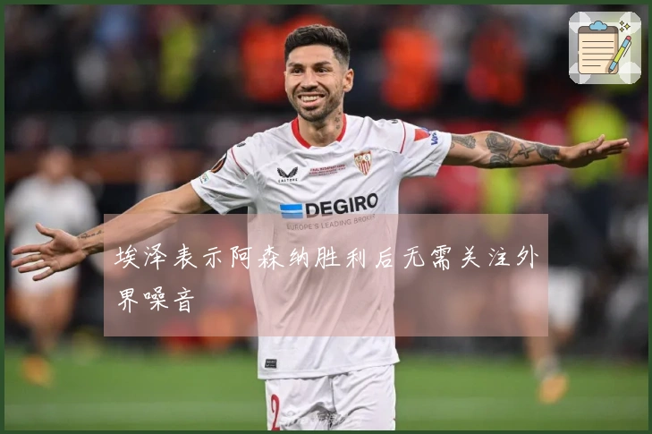 埃泽表示阿森纳胜利后无需关注外界噪音