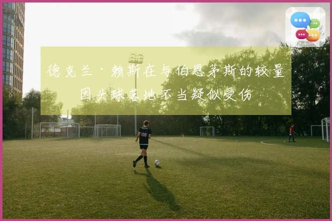 德克兰·赖斯在与伯恩茅斯的较量中因头球落地不当疑似受伤