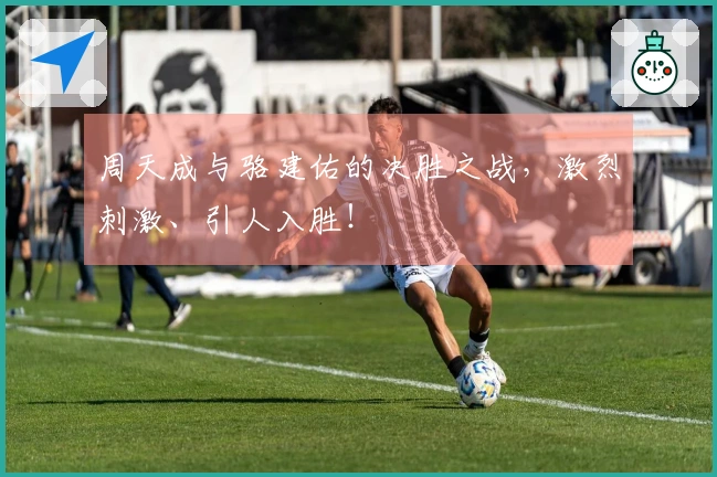 周天成与骆建佑的决胜之战，激烈刺激、引人入胜！