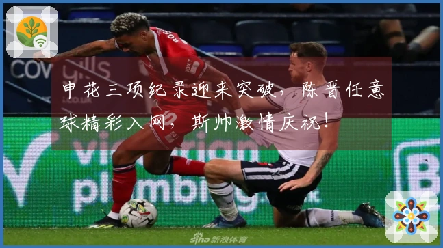 申花三项纪录迎来突破，陈晋任意球精彩入网，斯帅激情庆祝！