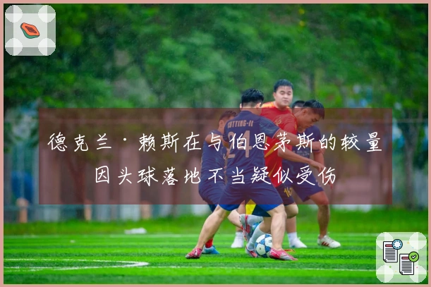 德克兰·赖斯在与伯恩茅斯的较量中因头球落地不当疑似受伤