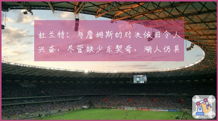 杜兰特：与詹姆斯的对决依旧令人兴奋，尽管缺少东契奇，湖人仍具强大实力