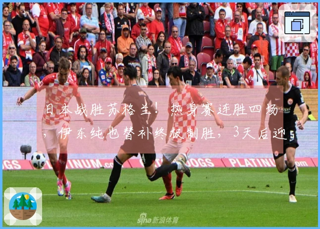 日本战胜苏格兰！热身赛连胜四场，伊东纯也替补终极制胜，3天后迎战英格兰