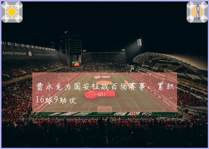曹永竞为国安征战百场赛事，累积16球9助攻