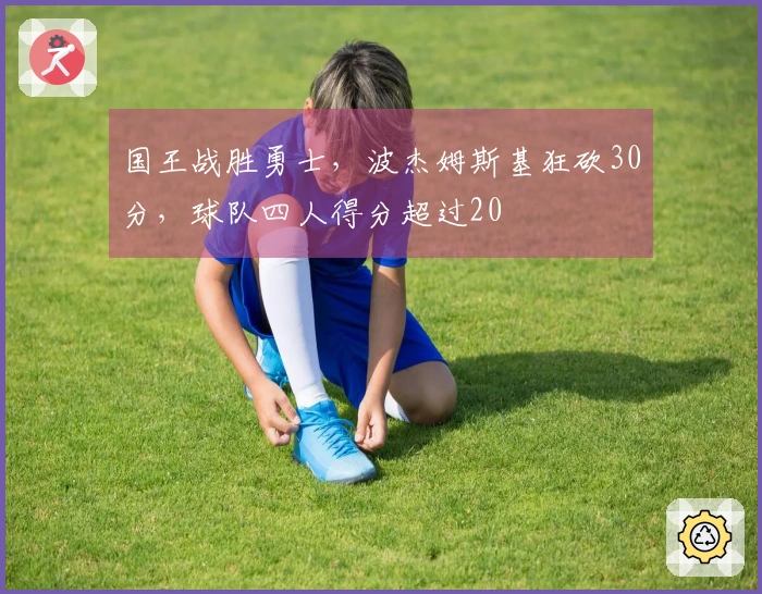 国王战胜勇士，波杰姆斯基狂砍30分，球队四人得分超过20