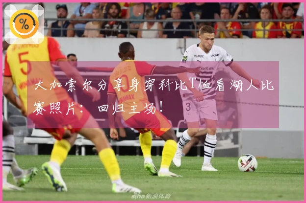 大加索尔分享身穿科比T恤看湖人比赛照片：回归主场！