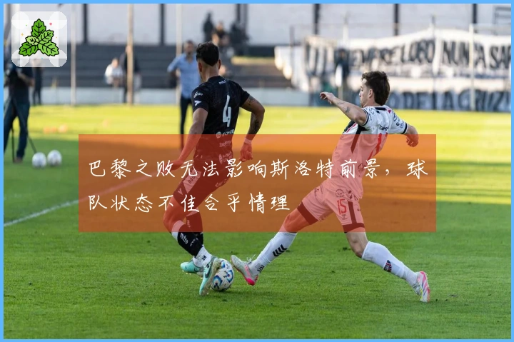 巴黎之败无法影响斯洛特前景，球队状态不佳合乎情理