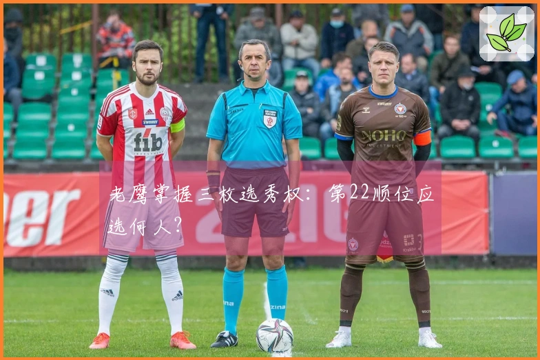 老鹰掌握三枚选秀权：第22顺位应选何人？
