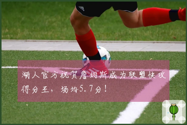湖人官方祝贺詹姆斯成为联盟快攻得分王，场均5.7分！