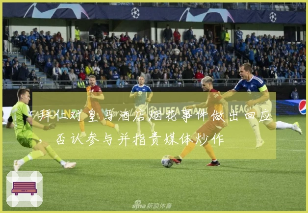 拜仁对皇马酒店烟花事件做出回应，否认参与并指责媒体炒作