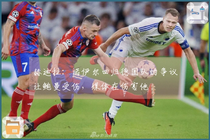 赫迪拉：诺伊尔回归德国队的争议让鲍曼受伤，媒体在伤害他