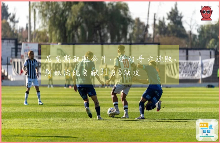 尼克斯狂胜公牛,送对手六连败,阿奴诺比贡献31分8助攻