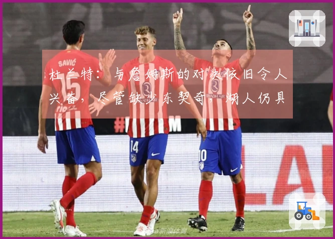 杜兰特：与詹姆斯的对决依旧令人兴奋，尽管缺少东契奇，湖人仍具强大实力