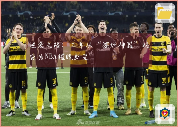 逆袭之路:三年从“摆烂神器”蜕变为NBA耀眼新星